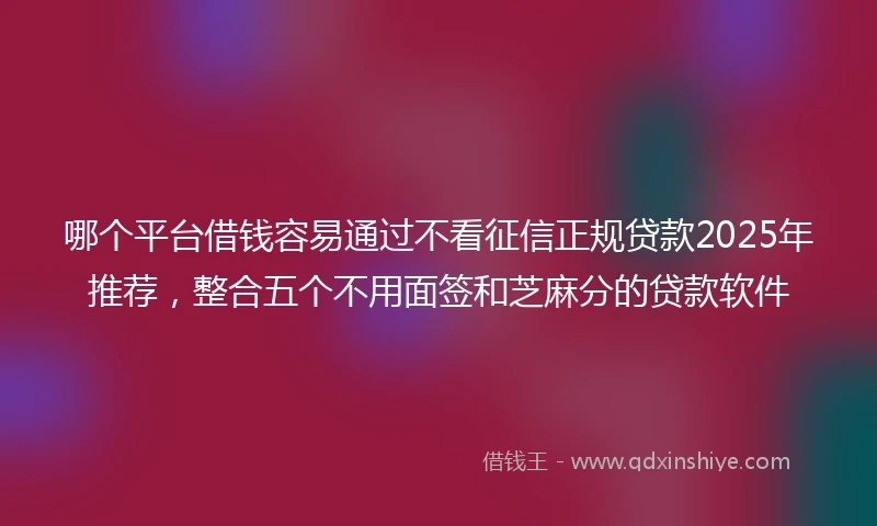 哪个平台借钱容易通过不看征信正规贷款2025年推荐，整合五个不用面签和芝麻分的贷款软件
