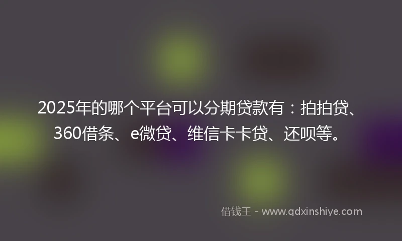 2025年的哪个平台可以分期贷款有：拍拍贷、360借条、e微贷、维信卡卡贷、还呗等。
