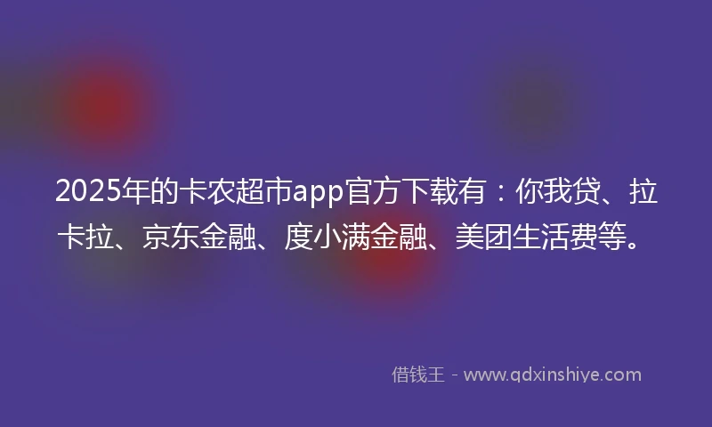 2025年的卡农超市app官方下载有：你我贷、拉卡拉、京东金融、度小满金融、美团生活费等。