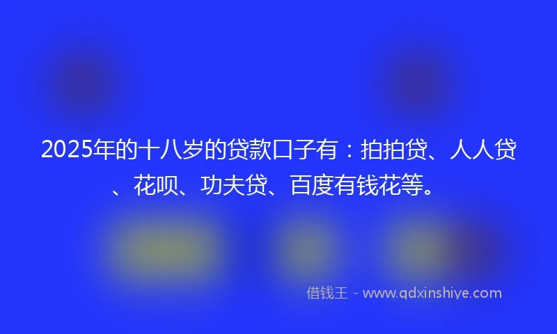 2025年的十八岁的贷款口子有：拍拍贷、人人贷、花呗、功夫贷、百度有钱花等。