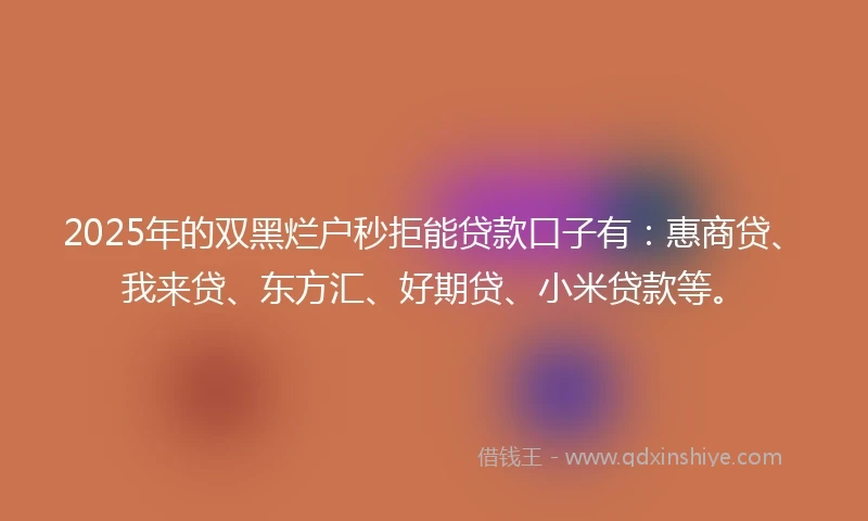 2025年的双黑烂户秒拒能贷款口子有：惠商贷、我来贷、东方汇、好期贷、小米贷款等。
