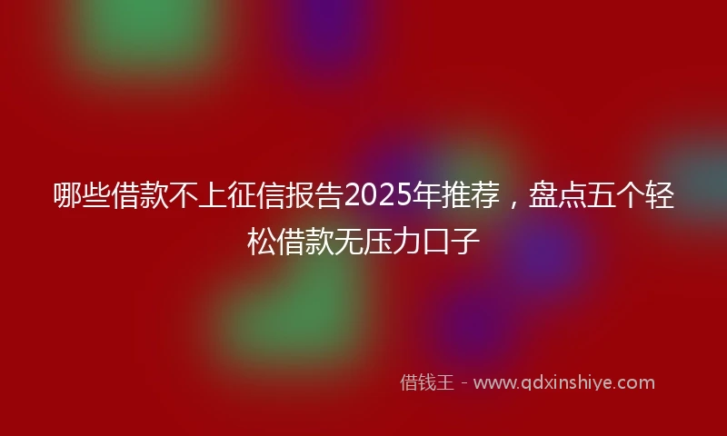 哪些借款不上征信报告2025年推荐，盘点五个轻松借款无压力口子
