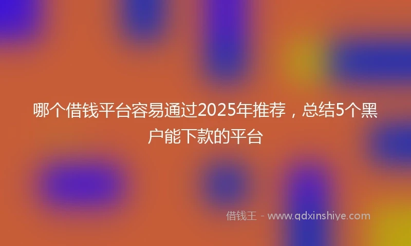 哪个借钱平台容易通过2025年推荐，总结5个黑户能下款的平台