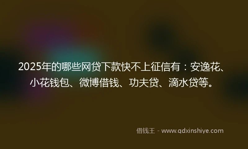 2025年的哪些网贷下款快不上征信有:安逸花、小花钱包、微博借钱、功夫贷、滴水贷等。
