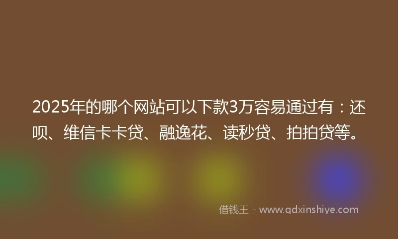 2025年的哪个网站可以下款3万容易通过有：还呗、维信卡卡贷、融逸花、读秒贷、拍拍贷等。