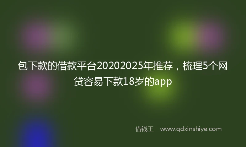 包下款的借款平台20202025年推荐，梳理5个网贷容易下款18岁的app