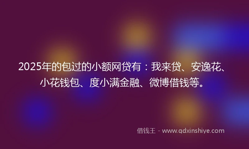2025年的包过的小额网贷有：我来贷、安逸花、小花钱包、度小满金融、微博借钱等。
