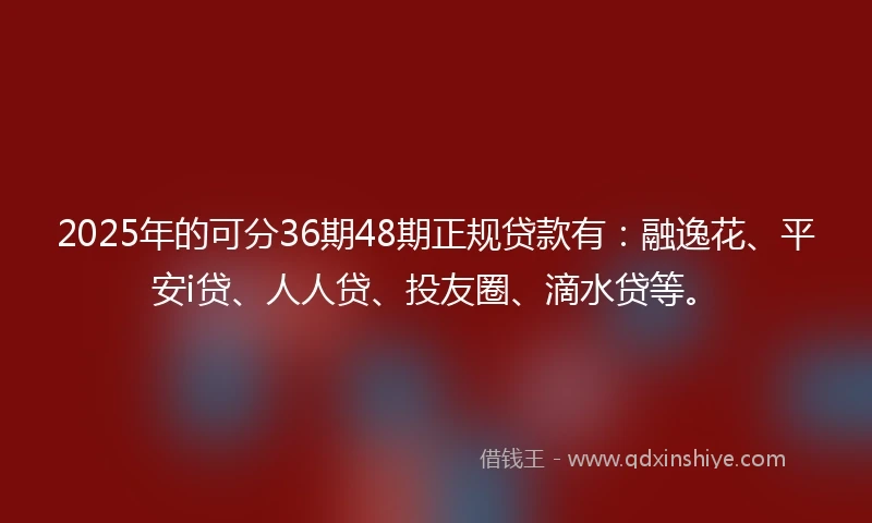 2025年的可分36期48期正规贷款有：融逸花、平安i贷、人人贷、投友圈、滴水贷等。