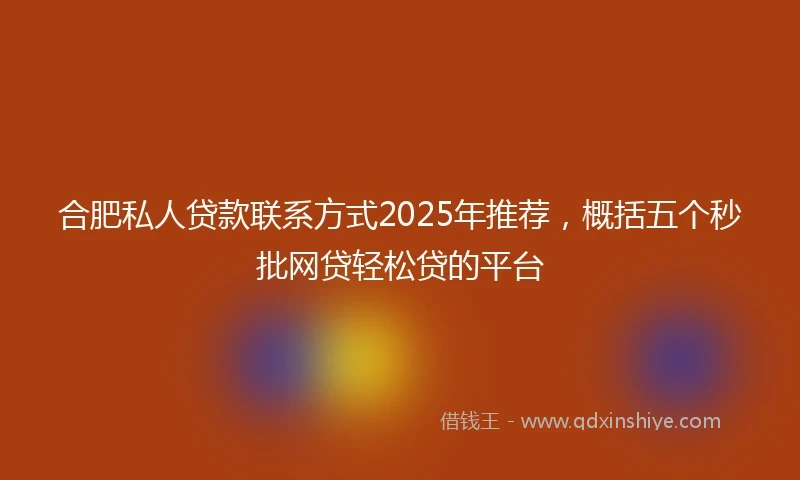 合肥私人贷款联系方式2025年推荐，概括五个秒批网贷轻松贷的平台
