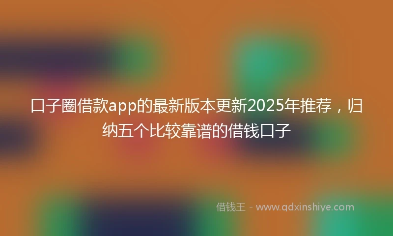 口子圈借款app的最新版本更新2025年推荐，归纳五个比较靠谱的借钱口子