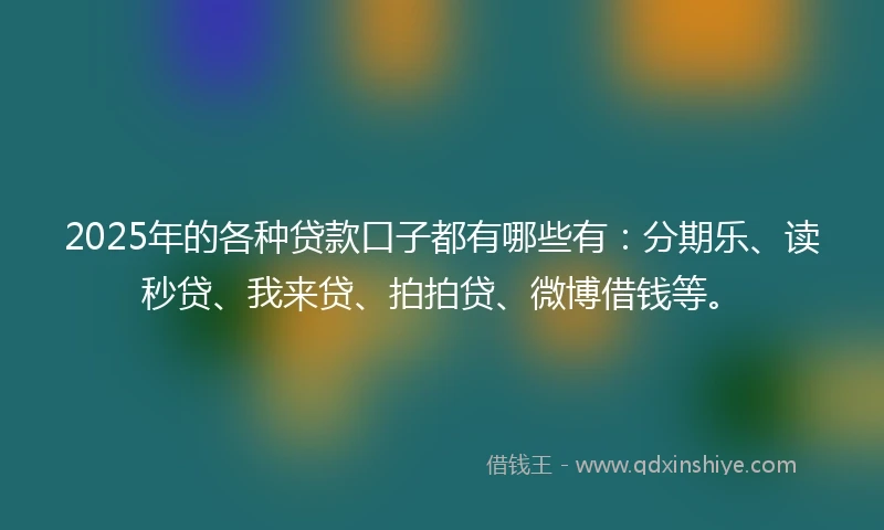2025年的各种贷款口子都有哪些有:分期乐、读秒贷、我来贷、拍拍贷、微博借钱等。