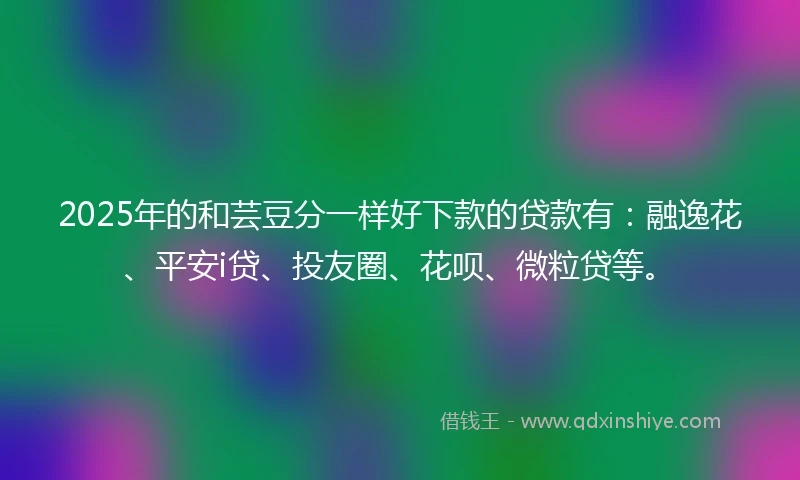 2025年的和芸豆分一样好下款的贷款有：融逸花、平安i贷、投友圈、花呗、微粒贷等。