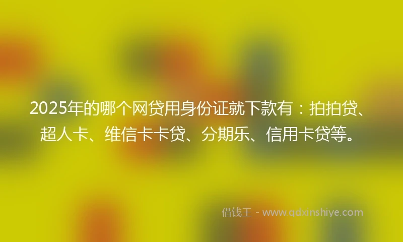 2025年的哪个网贷用身份证就下款有：拍拍贷、超人卡、维信卡卡贷、分期乐、信用卡贷等。