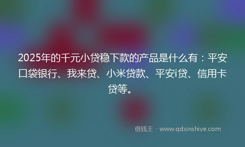 2025年的千元小贷稳下款的产品是什么有：平安口袋银行、我来贷、小米贷款、平安i贷、信用卡贷等。