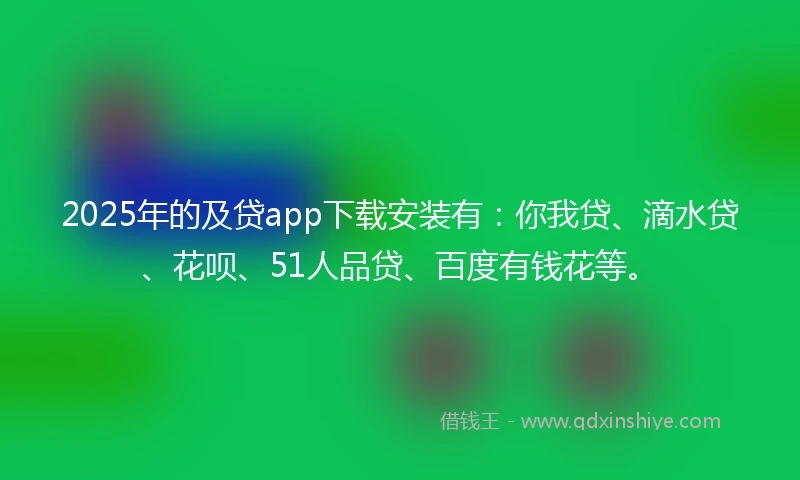 2025年的及贷app下载安装有：你我贷、滴水贷、花呗、51人品贷、百度有钱花等。