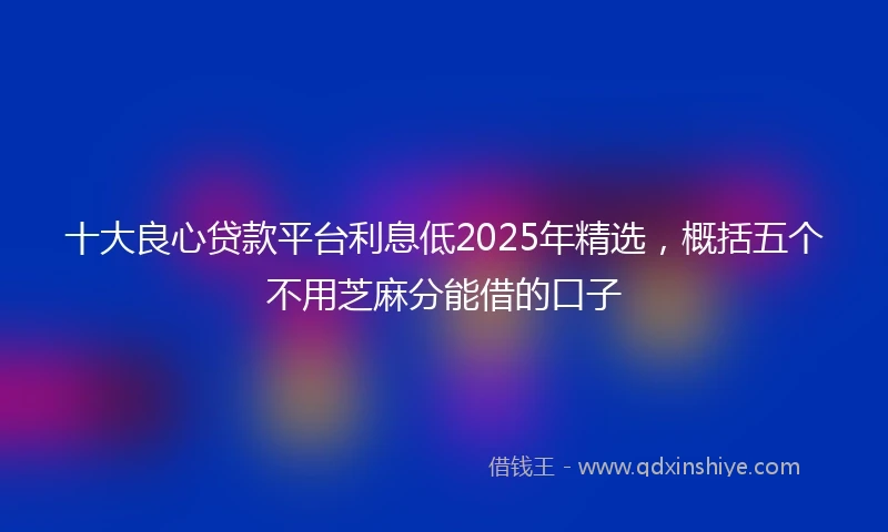 十大良心贷款平台利息低2025年精选，概括五个不用芝麻分能借的口子