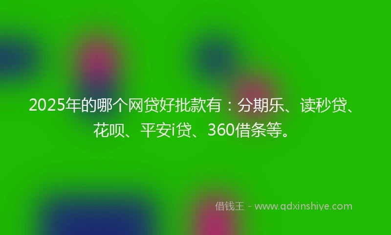 2025年的哪个网贷好批款有：分期乐、读秒贷、花呗、平安i贷、360借条等。