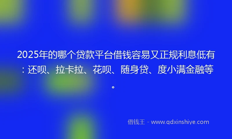 2025年的哪个贷款平台借钱容易又正规利息低有：还呗、拉卡拉、花呗、随身贷、度小满金融等。