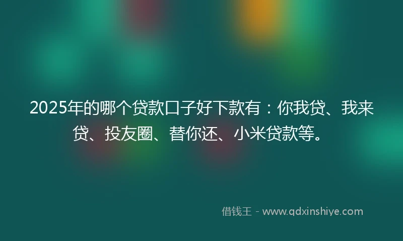2025年的哪个贷款口子好下款有：你我贷、我来贷、投友圈、替你还、小米贷款等。
