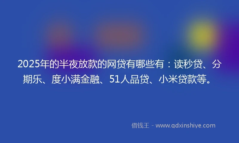 2025年的半夜放款的网贷有哪些有：读秒贷、分期乐、度小满金融、51人品贷、小米贷款等。
