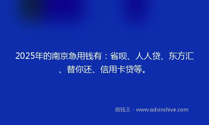 2025年的南京急用钱有：省呗、人人贷、东方汇、替你还、信用卡贷等。