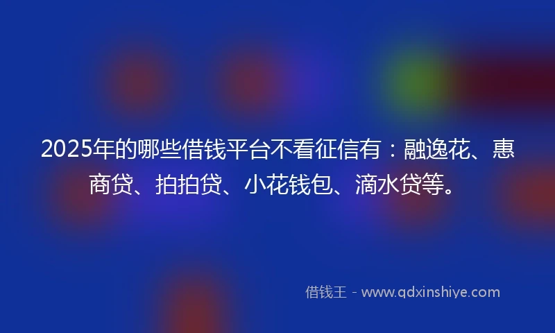 2025年的哪些借钱平台不看征信有：融逸花、惠商贷、拍拍贷、小花钱包、滴水贷等。