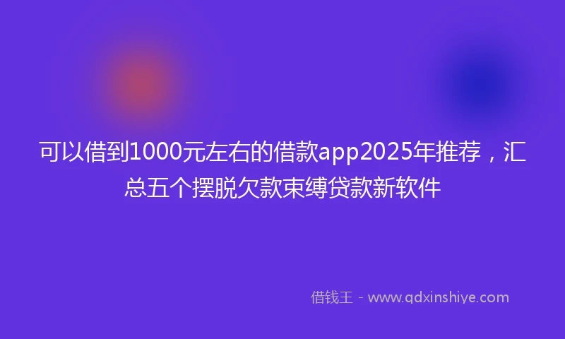 可以借到1000元左右的借款app2025年推荐，汇总五个摆脱欠款束缚贷款新软件