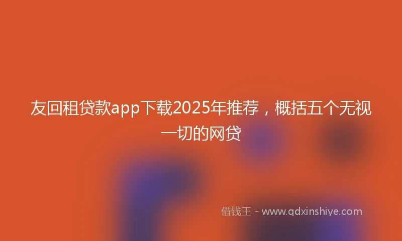 友回租贷款app下载2025年推荐,概括五个无视一切的网贷