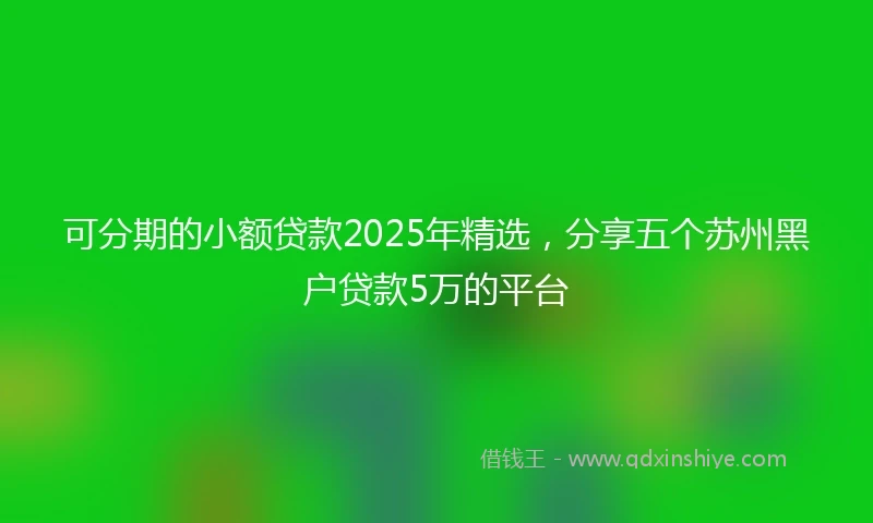 可分期的小额贷款2025年精选,分享五个苏州黑户贷款5万的平台