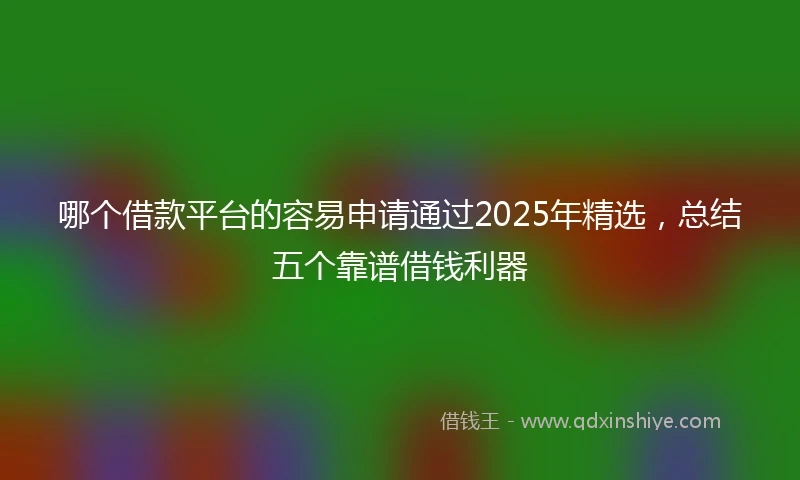 哪个借款平台的容易申请通过2025年精选，总结五个靠谱借钱利器