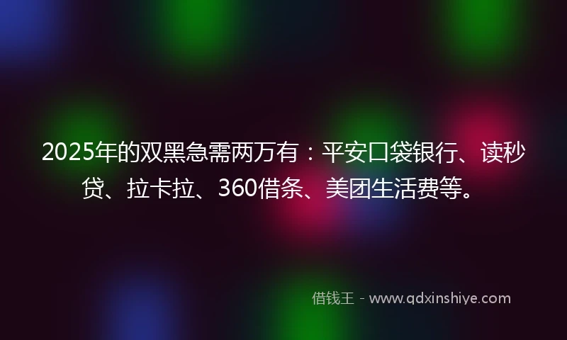 2025年的双黑急需两万有：平安口袋银行、读秒贷、拉卡拉、360借条、美团生活费等。