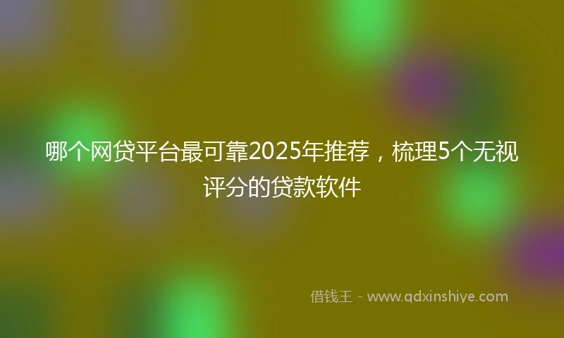 哪个网贷平台最可靠2025年推荐，梳理5个无视评分的贷款软件