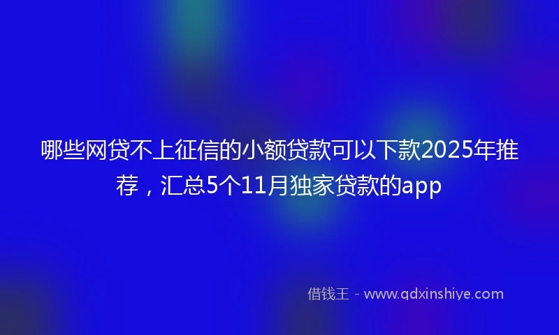 哪些网贷不上征信的小额贷款可以下款2025年推荐，汇总5个11月独家贷款的app