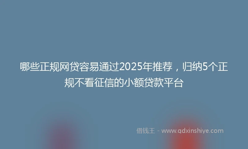 哪些正规网贷容易通过2025年推荐，归纳5个正规不看征信的小额贷款平台