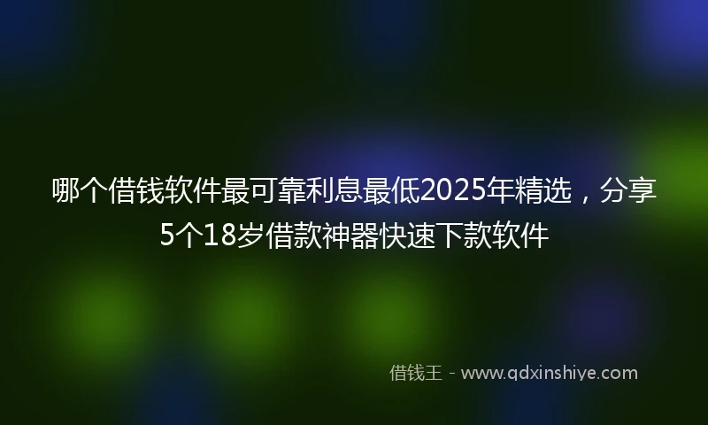 哪个借钱软件最可靠利息最低2025年精选，分享5个18岁借款神器快速下款软件