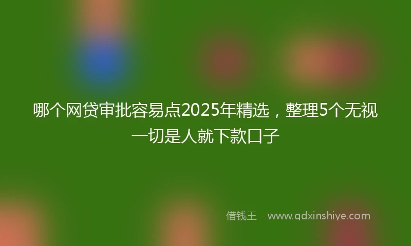 哪个网贷审批容易点2025年精选，整理5个无视一切是人就下款口子