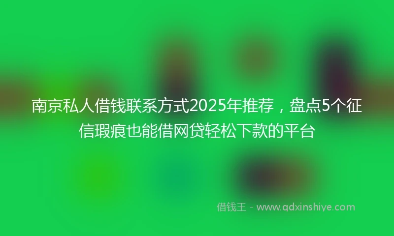 南京私人借钱联系方式2025年推荐，盘点5个征信瑕疵也能借网贷轻松下款的平台