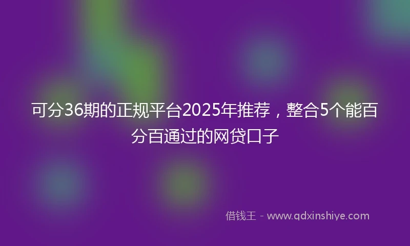 可分36期的正规平台2025年推荐，整合5个能百分百通过的网贷口子