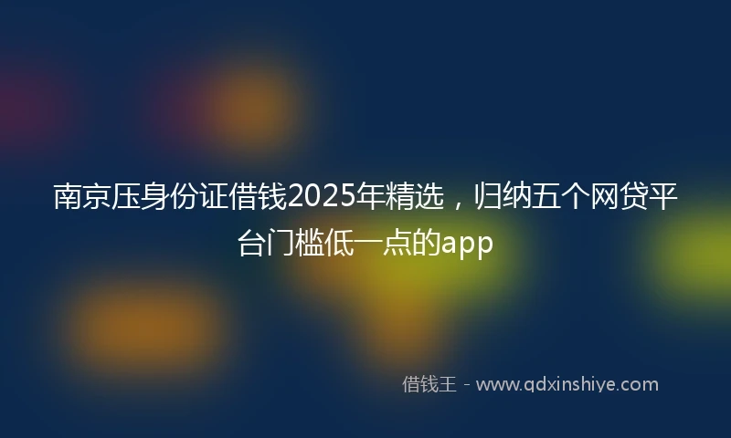 南京压身份证借钱2025年精选,归纳五个网贷平台门槛低一点的app