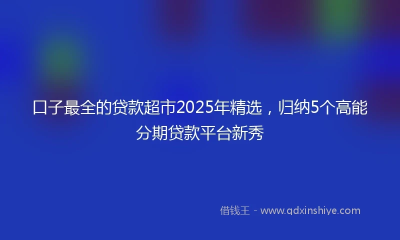 口子最全的贷款超市2025年精选,归纳5个高能分期贷款平台新秀
