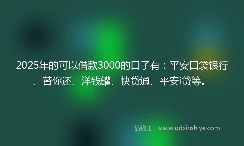 2025年的可以借款3000的口子有：平安口袋银行、替你还、洋钱罐、快贷通、平安i贷等。