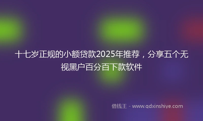 十七岁正规的小额贷款2025年推荐，分享五个无视黑户百分百下款软件