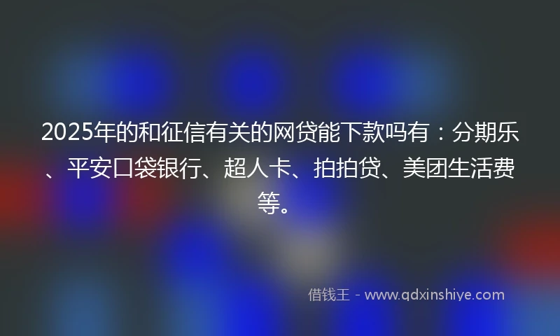 2025年的和征信有关的网贷能下款吗有：分期乐、平安口袋银行、超人卡、拍拍贷、美团生活费等。