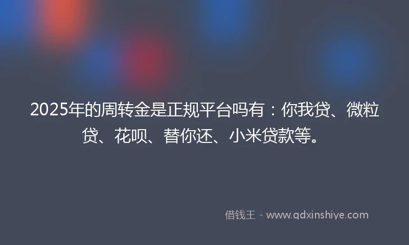 2025年的周转金是正规平台吗有：你我贷、微粒贷、花呗、替你还、小米贷款等。