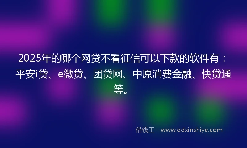 2025年的哪个网贷不看征信可以下款的软件有：平安i贷、e微贷、团贷网、中原消费金融、快贷通等。