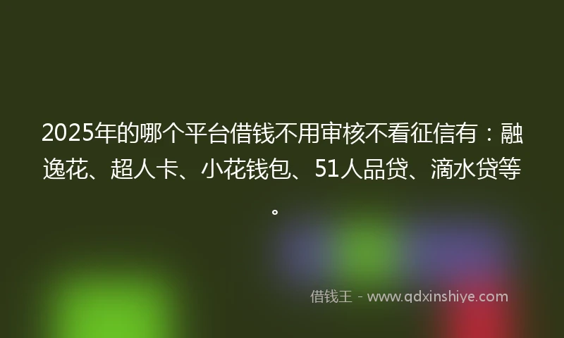 2025年的哪个平台借钱不用审核不看征信有：融逸花、超人卡、小花钱包、51人品贷、滴水贷等。
