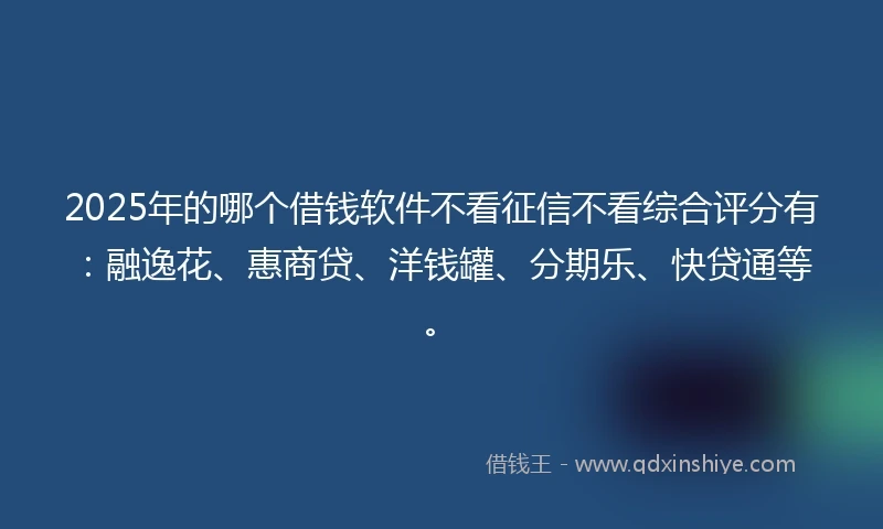 2025年的哪个借钱软件不看征信不看综合评分有：融逸花、惠商贷、洋钱罐、分期乐、快贷通等。