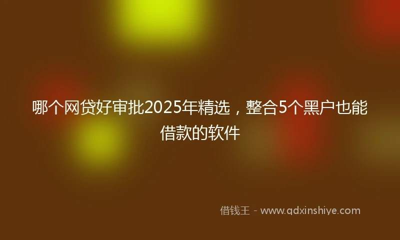 哪个网贷好审批2025年精选，整合5个黑户也能借款的软件