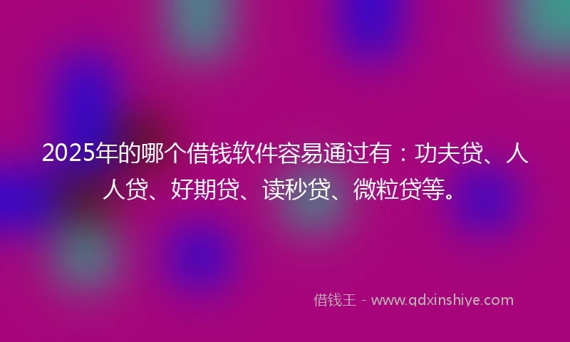 2025年的哪个借钱软件容易通过有：功夫贷、人人贷、好期贷、读秒贷、微粒贷等。