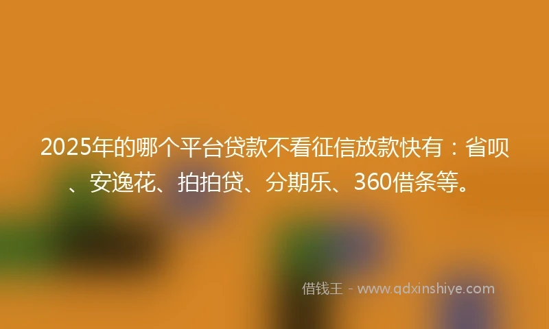 2025年的哪个平台贷款不看征信放款快有：省呗、安逸花、拍拍贷、分期乐、360借条等。